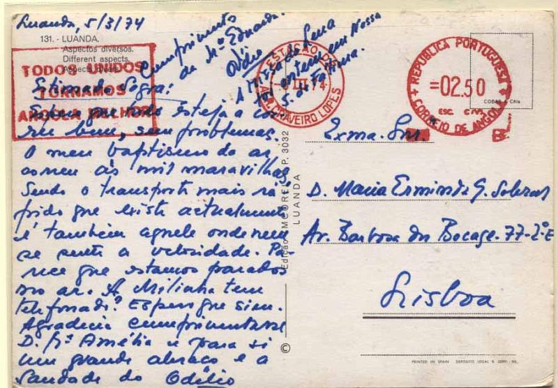 24Lis2734.jpg -     Lote:    2734      Lotes pelo Correio       Angola       Descrição:         Franquias mecânicas com publicidade patriótica. Postal ilustrado circulado de Luanda (06.03.74) para Lisboa com franquia mecânica de 2$50 a vermelho com banda patriótica "TODOS UNIDOS TORNAMOS ANGOLA MELHOR".        PI       Valor Base:     &euro; 4,00     Valor Venda:     &euro; 4,00     