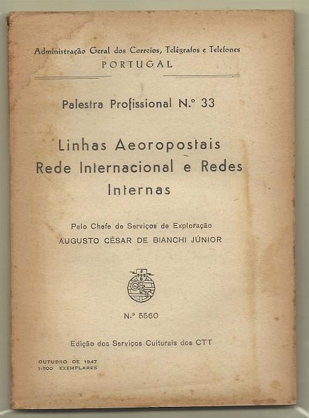 1546.jpg -     Lote:    1546                   Descrição:         Linhas Aeropostais * Rede Internacional e Redes Internas. Palestra Profissional n.º 33, de Augusto Bianchi Júnior, editado pelo CTT, 1947.        Livro       Valor Base:     &euro; 15,00     Valor Venda:     &euro; 18,00       