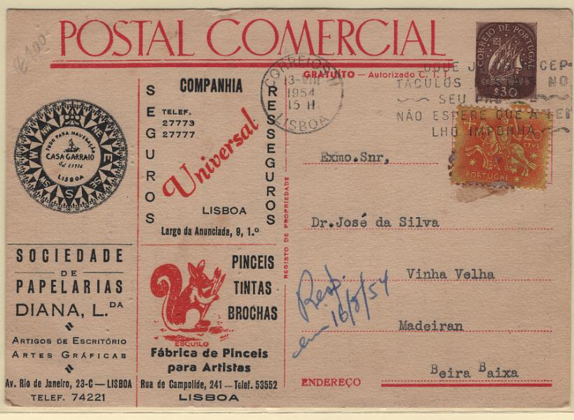 0099.jpg -     Lote:    99                   Descrição:         1943 &mdash; Selo tipo Caravela * POSTAL COMERCIAL. $30 castanho. Inteiro postal gratuito, com publicidade impressa da Casa Garraio, Companhia de Seguros Universal, Sociedade de Papelarias Diana e Esquilo &mdash; Fábrica de Pinceis para Artistas. Circulado com selo adicional de 20C tipo Cavaleiro Medieval de Lisboa (13.08.54) para Maseirã / Beira Baixa. MB e MR.         IC       Valor Base:     &euro; 100,00     Valor Venda:     &euro;      